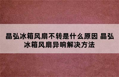 晶弘冰箱风扇不转是什么原因 晶弘冰箱风扇异响解决方法